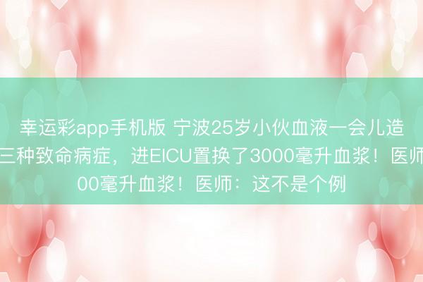幸运彩app手机版 宁波25岁小伙血液一会儿造成白色，确诊三种致命病症，进EICU置换了3000毫升血浆！医师：这不是个例
