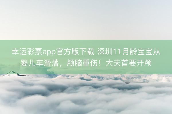 幸运彩票app官方版下载 深圳11月龄宝宝从婴儿车滑落，颅脑重伤！大夫首要开颅