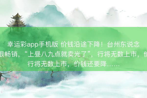 幸运彩app手机版 价钱沿途下降!台州东说念主爱吃的这口很畅销,“上昼八九点就卖光了”,行将无数上市,价钱还要降……