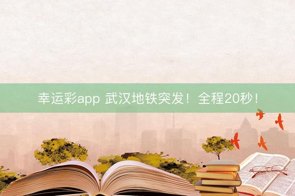 幸运彩app 武汉地铁突发！全程20秒！