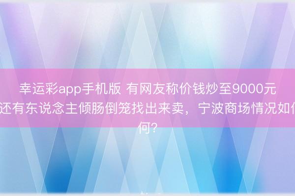 幸运彩app手机版 有网友称价钱炒至9000元，还有东说念主倾肠倒笼找出来卖，宁波商场情况如何？