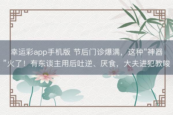 幸运彩app手机版 节后门诊爆满，这种“神器”火了！有东谈主用后吐逆、厌食，大夫进犯教唆
