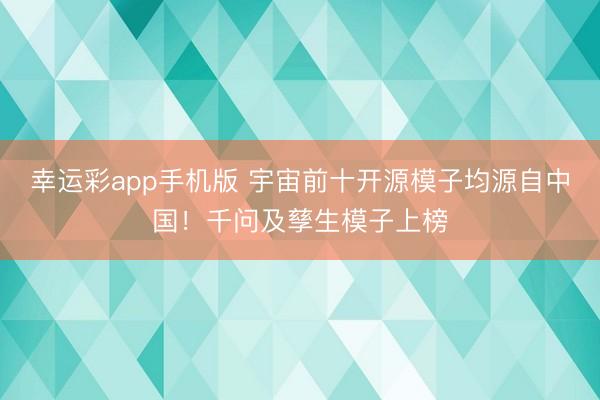 幸运彩app手机版 宇宙前十开源模子均源自中国！千问及孳生模子上榜