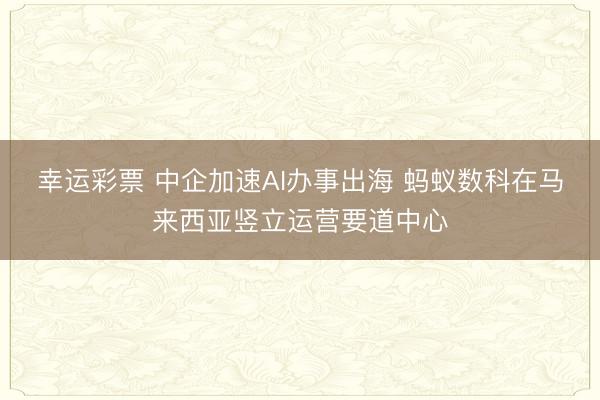 幸运彩票 中企加速AI办事出海 蚂蚁数科在马来西亚竖立运营要道中心