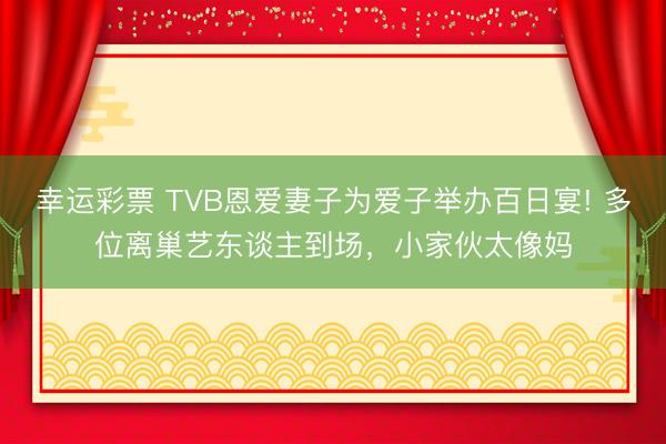 幸运彩票 TVB恩爱妻子为爱子举办百日宴! 多位离巢艺东谈主到场，小家伙太像妈