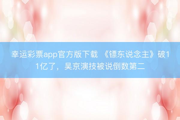 幸运彩票app官方版下载 《镖东说念主》破11亿了,吴京演技被说倒数第二