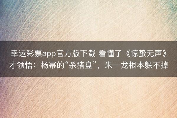 幸运彩票app官方版下载 看懂了《惊蛰无声》才领悟：杨幂的“杀猪盘”，朱一龙根本躲不掉