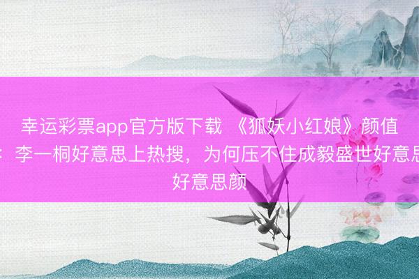 幸运彩票app官方版下载 《狐妖小红娘》颜值PK:李一桐好意思上热搜,为何压不住成毅盛世好意思颜