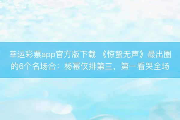 幸运彩票app官方版下载 《惊蛰无声》最出圈的6个名场合:杨幂仅排第三,第一看哭全场