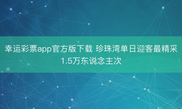 幸运彩票app官方版下载 珍珠湾单日迎客最精采1.5万东说念主次