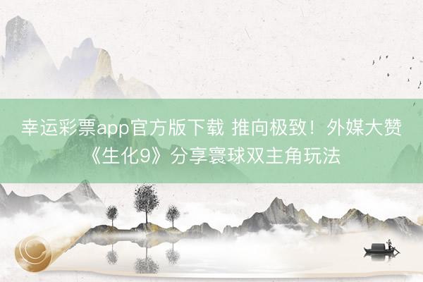 幸运彩票app官方版下载 推向极致！外媒大赞《生化9》分享寰球双主角玩法
