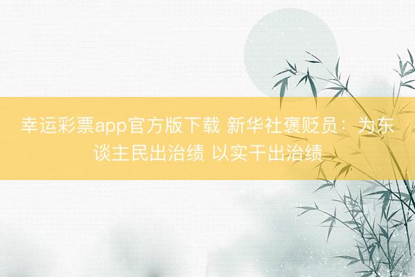幸运彩票app官方版下载 新华社褒贬员：为东谈主民出治绩 以实干出治绩
