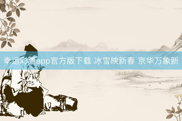 幸运彩票app官方版下载 冰雪映新春 京华万象新