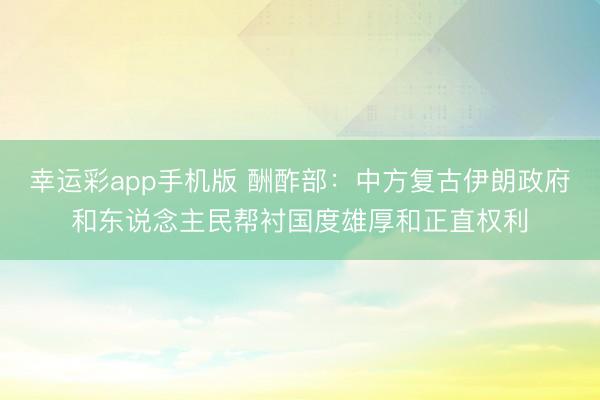 幸运彩app手机版 酬酢部：中方复古伊朗政府和东说念主民帮衬国度雄厚和正直权利