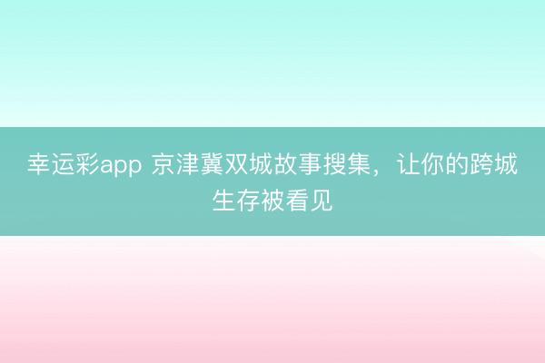 幸运彩app 京津冀双城故事搜集,让你的跨城生存被看见