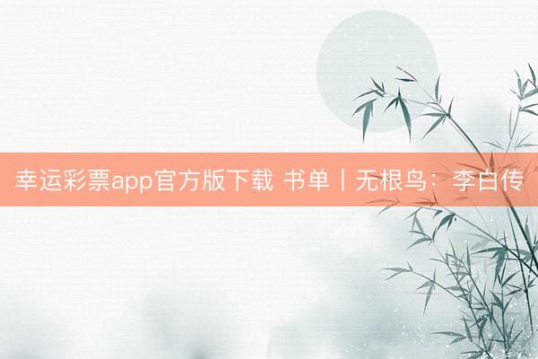 幸运彩票app官方版下载 书单丨无根鸟：李白传