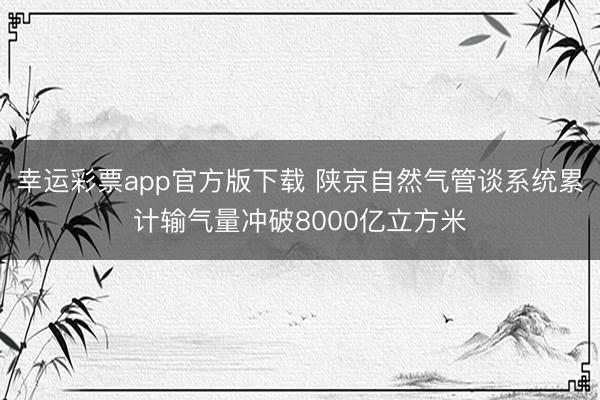 幸运彩票app官方版下载 陕京自然气管谈系统累计输气量冲破8000亿立方米