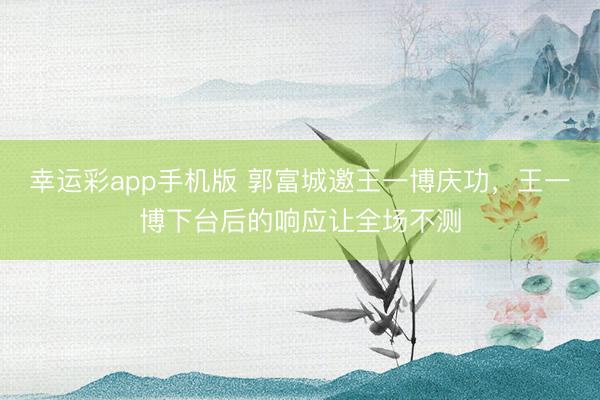 幸运彩app手机版 郭富城邀王一博庆功，王一博下台后的响应让全场不测