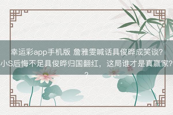 幸运彩app手机版 詹雅雯喊话具俊晔成笑谈？小S后悔不足具俊晔归国翻红，这局谁才是真赢家？