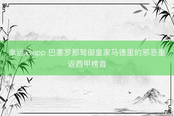 幸运彩app 巴塞罗那驾御皇家马德里的邪恶重返西甲榜首