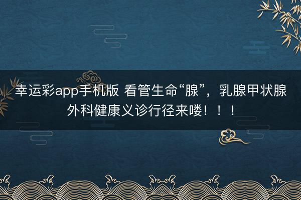 幸运彩app手机版 看管生命“腺”，乳腺甲状腺外科健康义诊行径来喽！！！