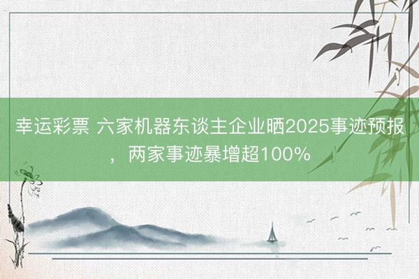 幸运彩票 六家机器东谈主企业晒2025事迹预报，两家事迹暴增超100%