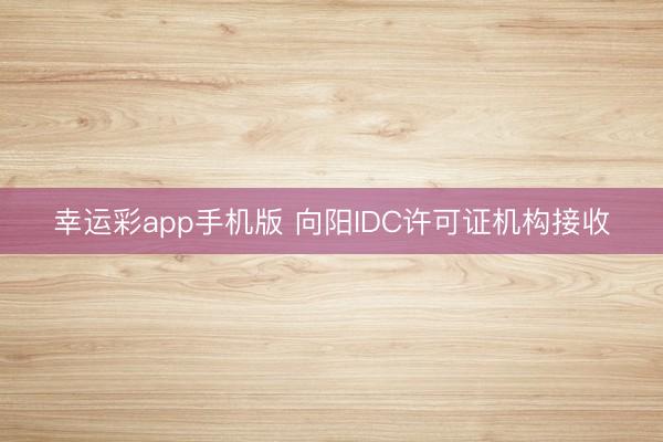 幸运彩app手机版 向阳IDC许可证机构接收