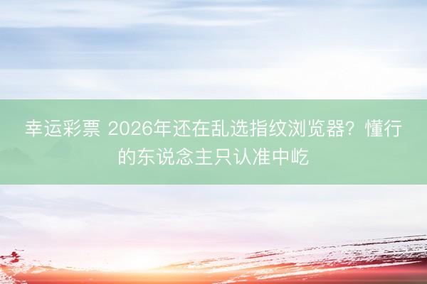 幸运彩票 2026年还在乱选指纹浏览器？懂行的东说念主只认准中屹
