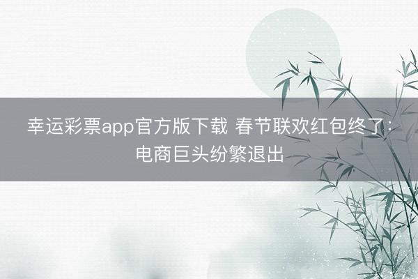 幸运彩票app官方版下载 春节联欢红包终了：电商巨头纷繁退出