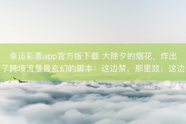 幸运彩票app官方版下载 大除夕的烟花，炸出了跨境流量最玄幻的脚本：这边禁，那里放；这边
