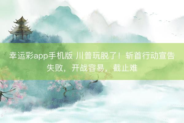 幸运彩app手机版 川普玩脱了！斩首行动宣告失败，开战容易，截止难