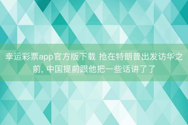 幸运彩票app官方版下载 抢在特朗普出发访华之前， 中国提前跟他把一些话讲了了